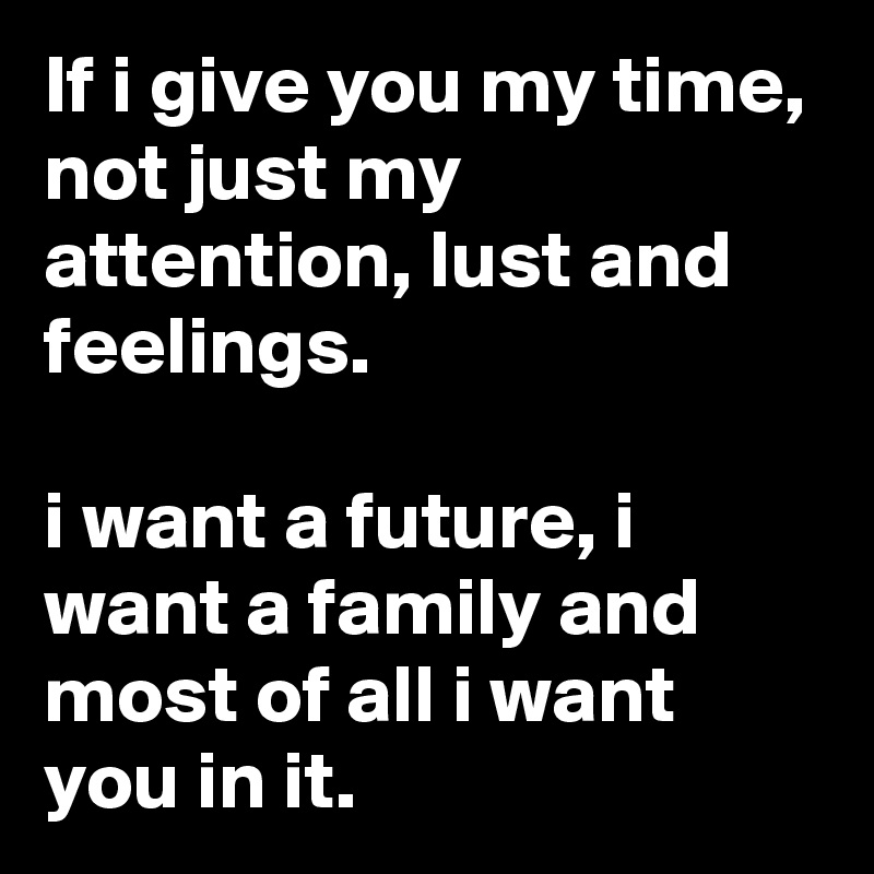 If i give you my time, not just my attention, lust and feelings. 

i want a future, i want a family and most of all i want you in it. 