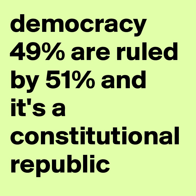 democracy 49% are ruled by 51% and it's a constitutional republic