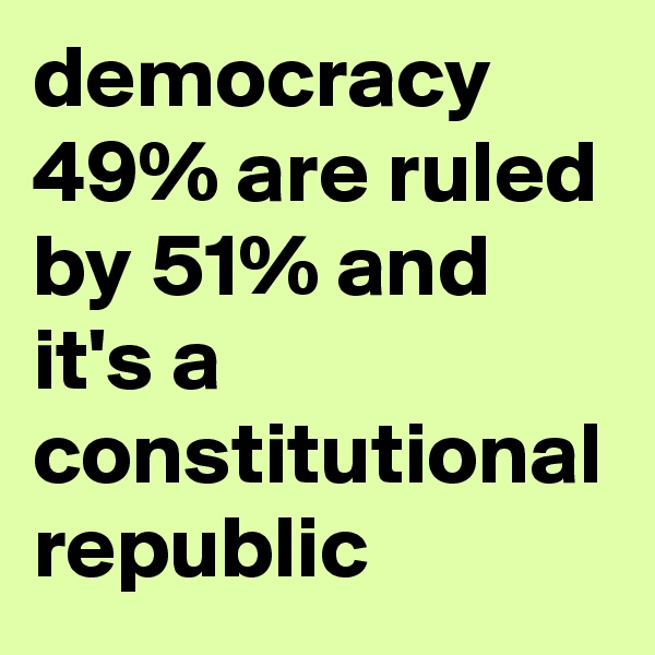 democracy 49% are ruled by 51% and it's a constitutional republic