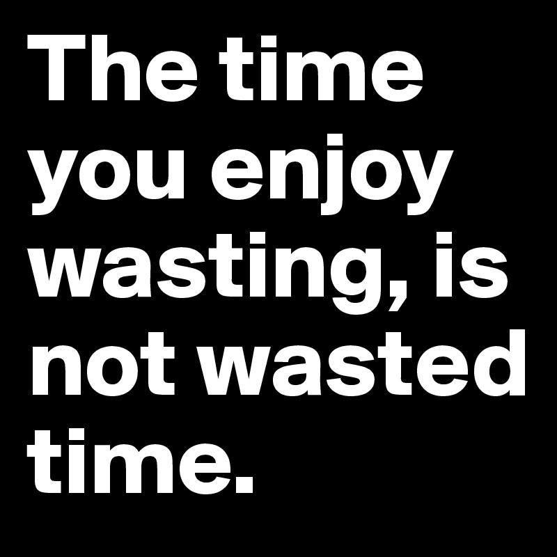 The time you enjoy wasting, is not wasted time. - Post by s5um3l on ...