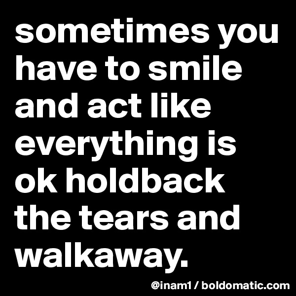 sometimes you have to smile and act like everything is ok holdback the tears and walkaway.                    