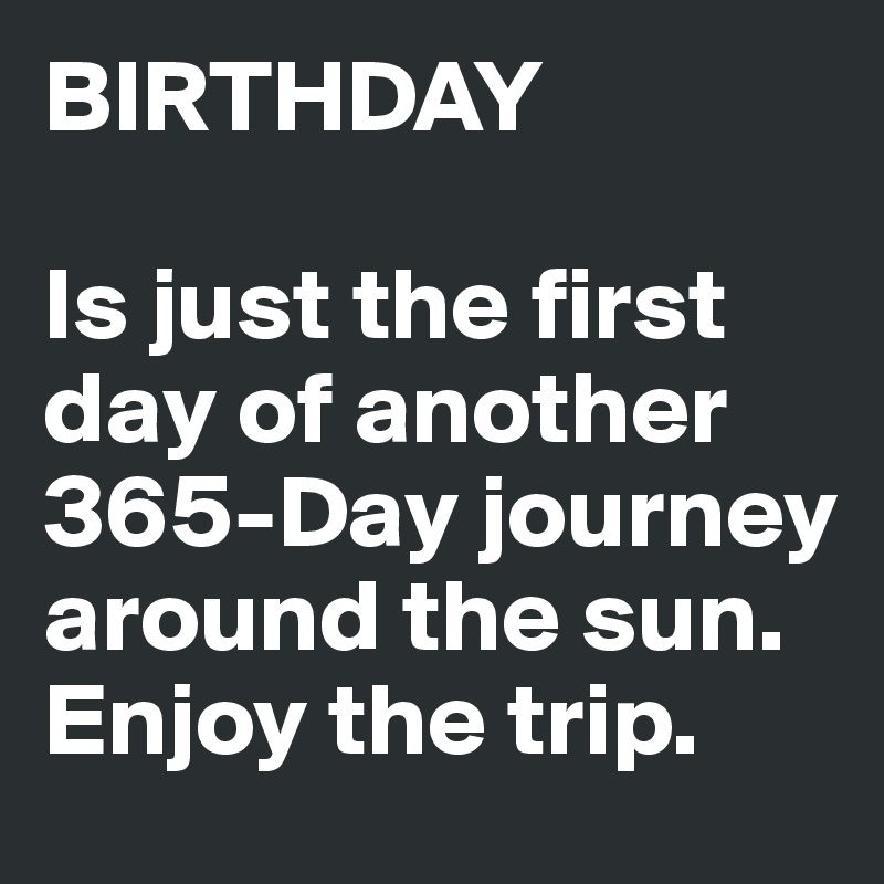 BIRTHDAY

Is just the first day of another 365-Day journey around the sun.
Enjoy the trip.