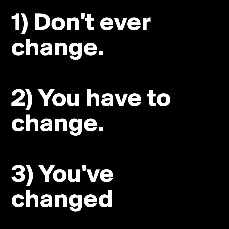 1) Don't ever change.

2) You have to change.

3) You've changed