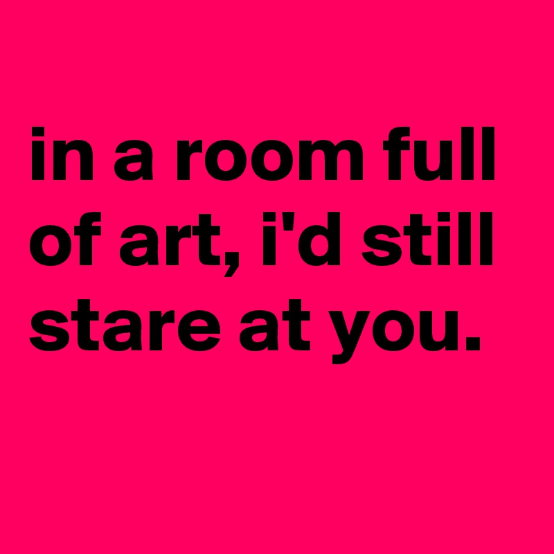 in a room full of art, i'd still stare at you. - Post by jaybyrd on ...