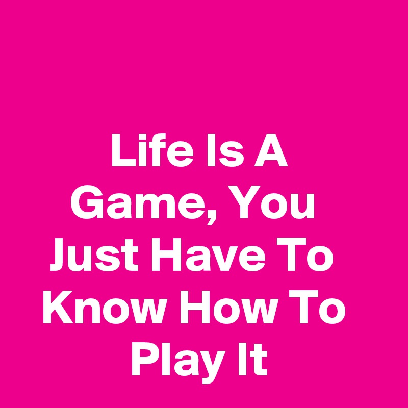 Life's a game all you have to do is know how to play..