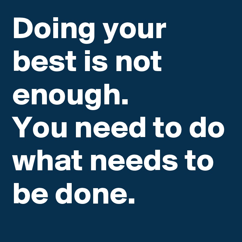 Doing your best is not enough. 
You need to do what needs to be done. 