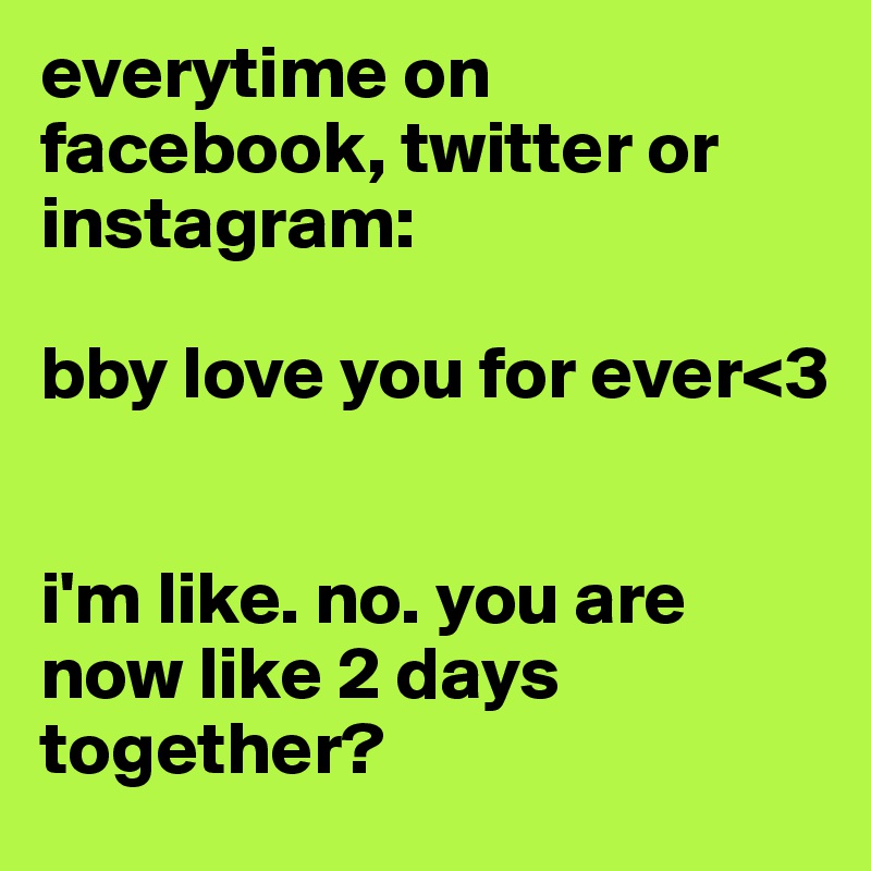 everytime on facebook, twitter or instagram:

bby love you for ever<3


i'm like. no. you are now like 2 days together?