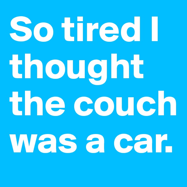 So tired I thought the couch was a car. 