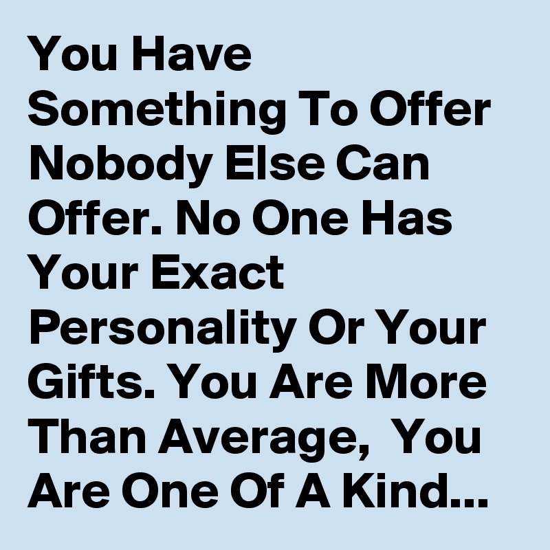 You Have Something To Offer Nobody Else Can Offer. No One Has Your Exact Personality Or Your Gifts. You Are More Than Average,  You Are One Of A Kind...