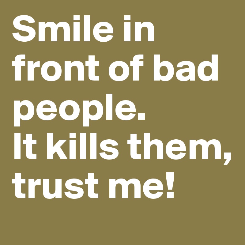 Smile in front of bad people.
It kills them, trust me!