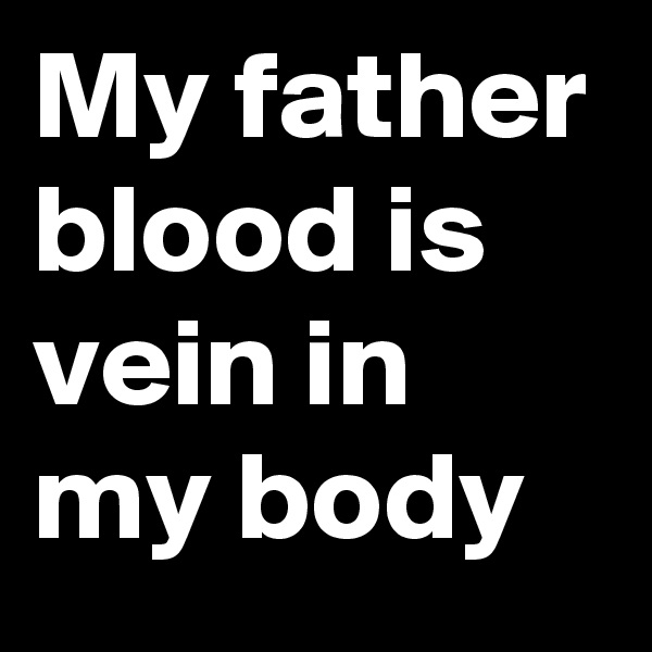 My father blood is vein in my body