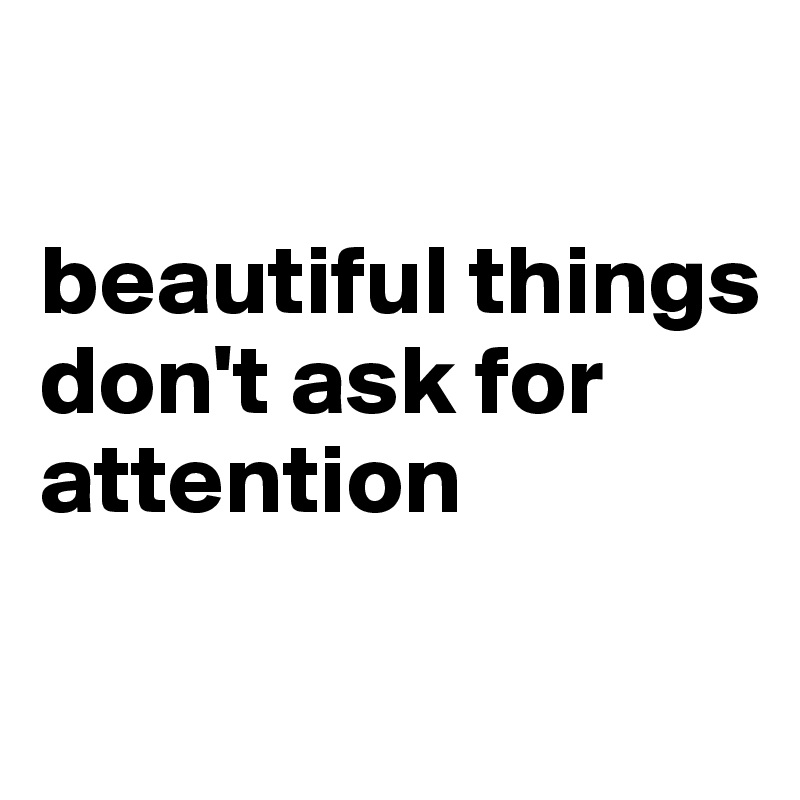 

beautiful things don't ask for attention

