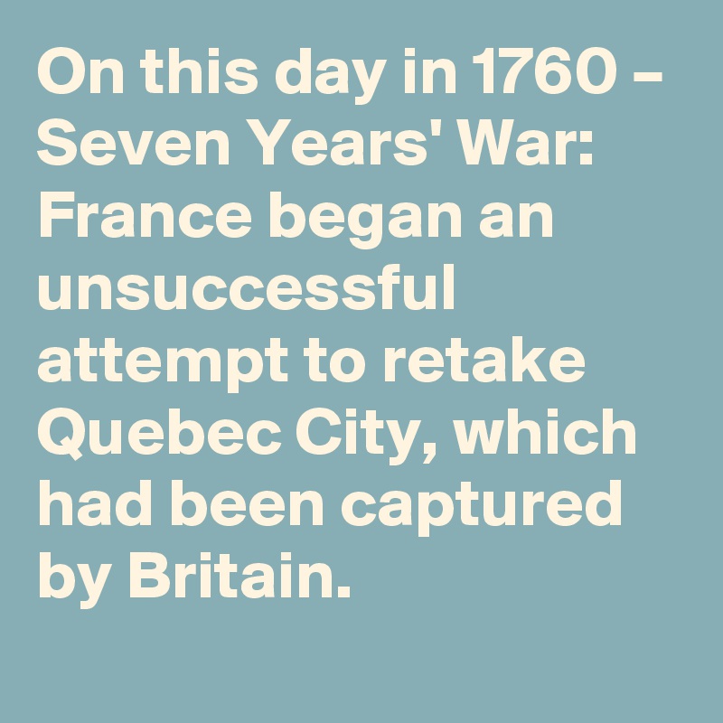 On this day in 1760 – Seven Years' War: France began an unsuccessful attempt to retake Quebec City, which had been captured by Britain.