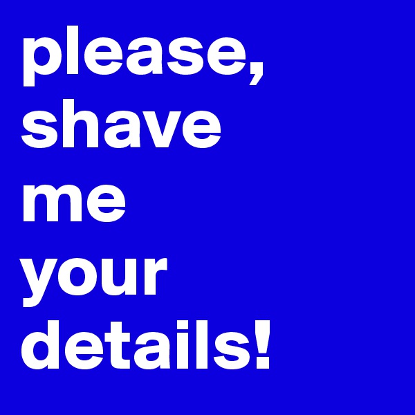 please,
shave
me
your
details!