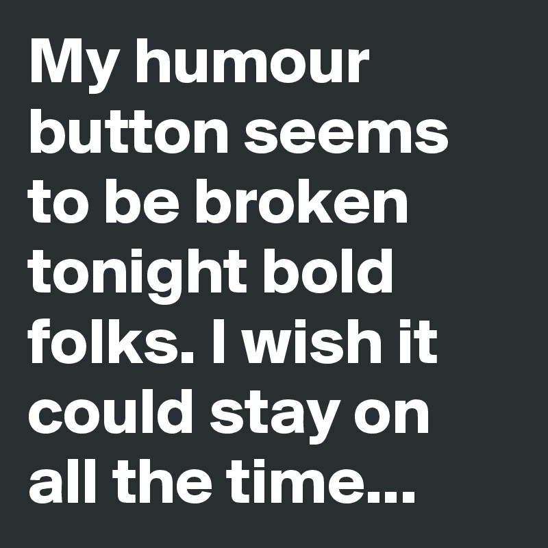 My humour button seems to be broken tonight bold folks. I wish it could stay on all the time... 