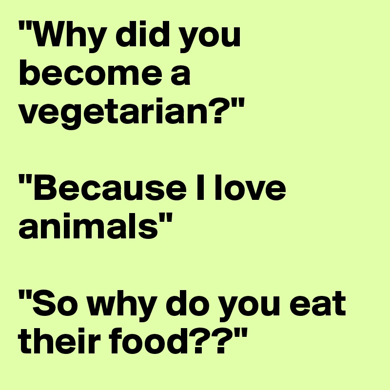 "Why did you become a vegetarian?"

"Because I love animals"

"So why do you eat their food??"