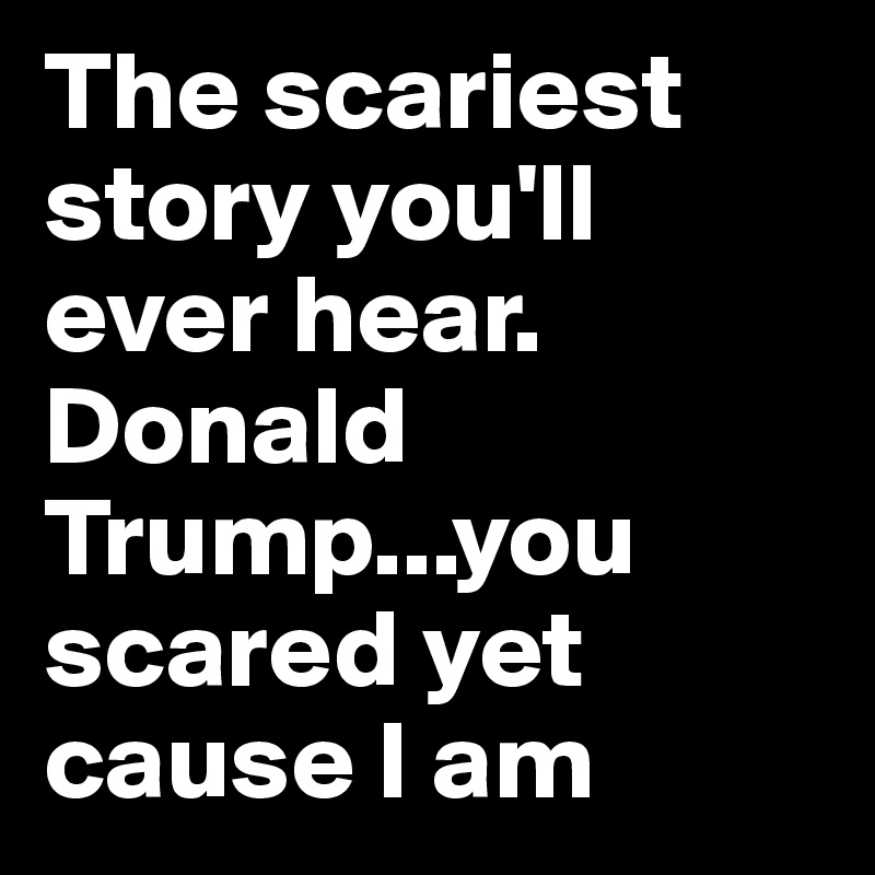 The scariest story you'll ever hear. Donald Trump...you scared yet cause I am