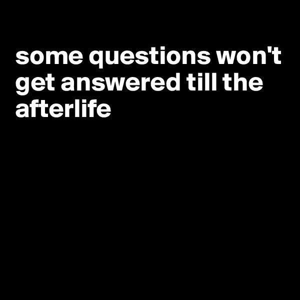 
some questions won't get answered till the afterlife





