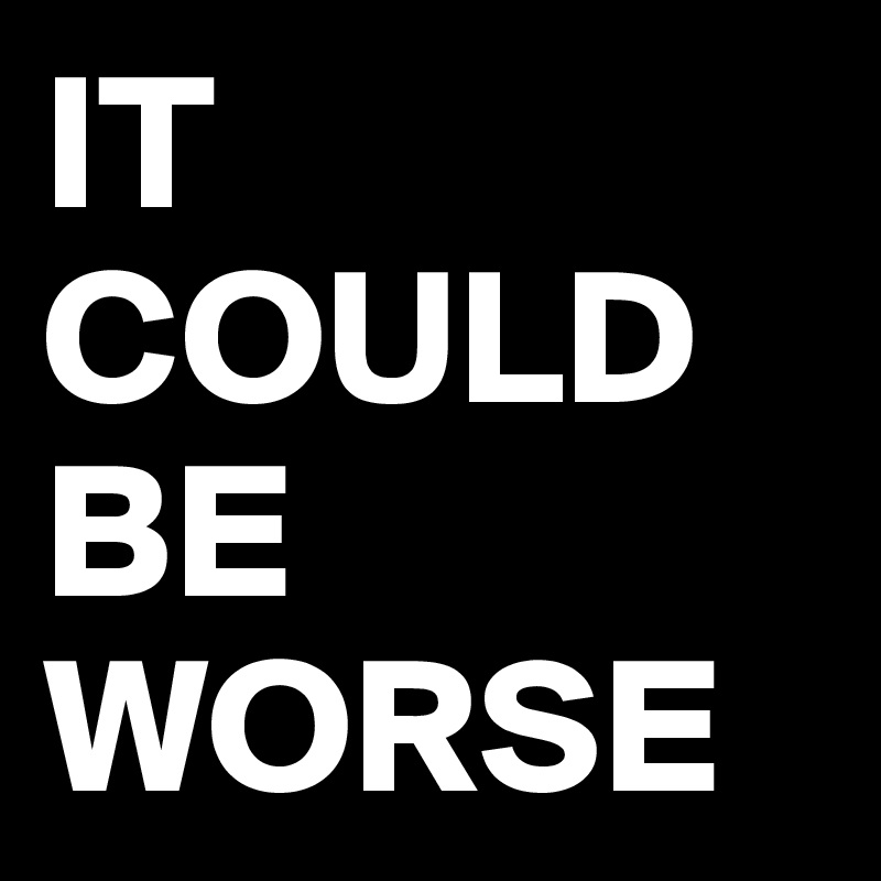 IT COULD BE WORSE