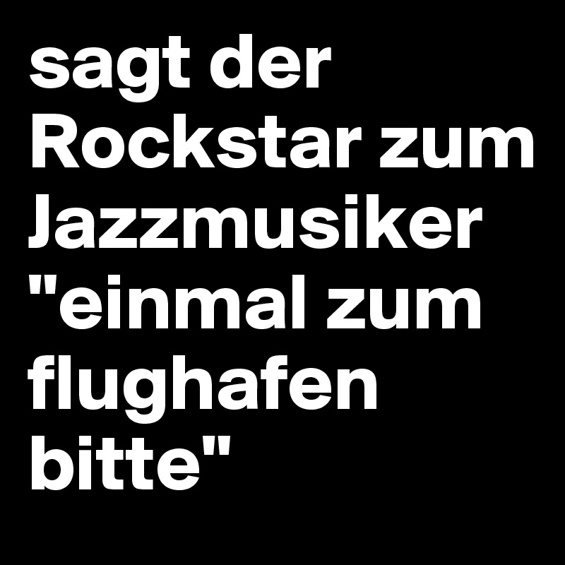 sagt der Rockstar zum Jazzmusiker "einmal zum flughafen bitte"