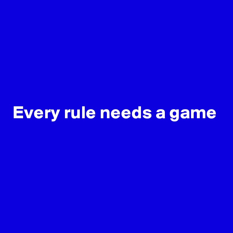 



Every rule needs a game




