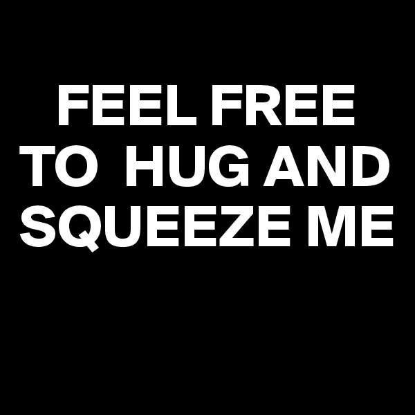 
   FEEL FREE TO  HUG AND SQUEEZE ME

