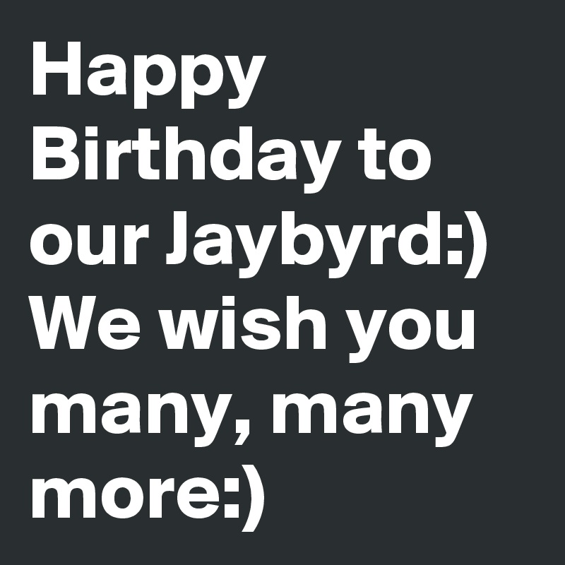 Happy Birthday to our Jaybyrd:) We wish you many, many more:)
