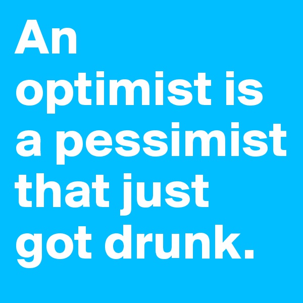 An 
optimist is a pessimist that just got drunk.