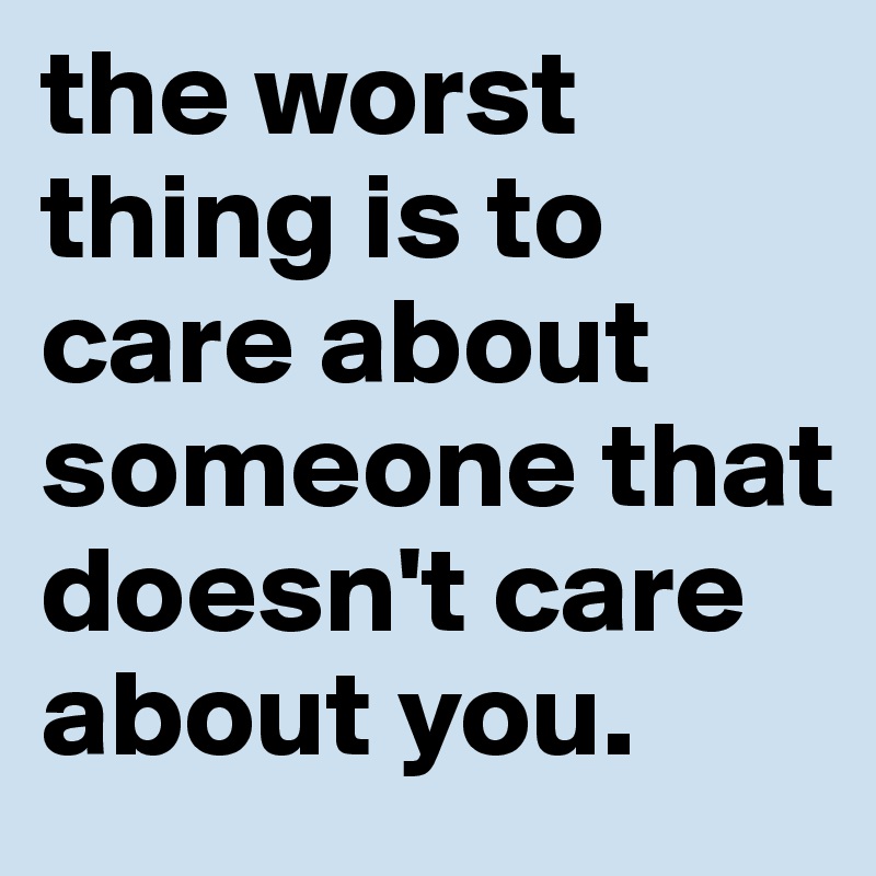 the worst thing is to care about someone that doesn't care about you.