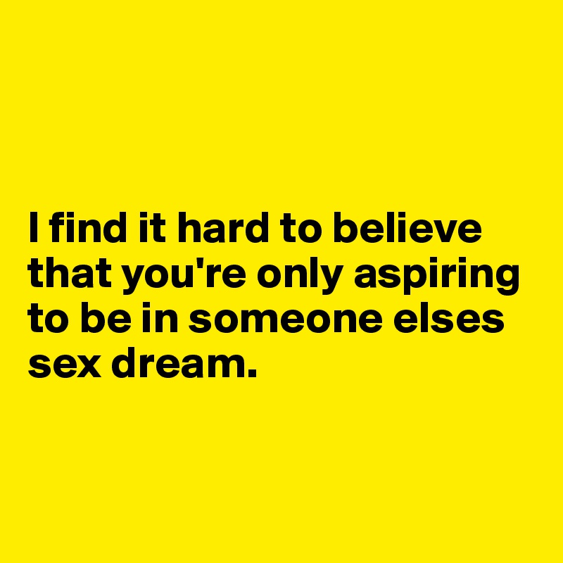 



I find it hard to believe that you're only aspiring to be in someone elses sex dream.


