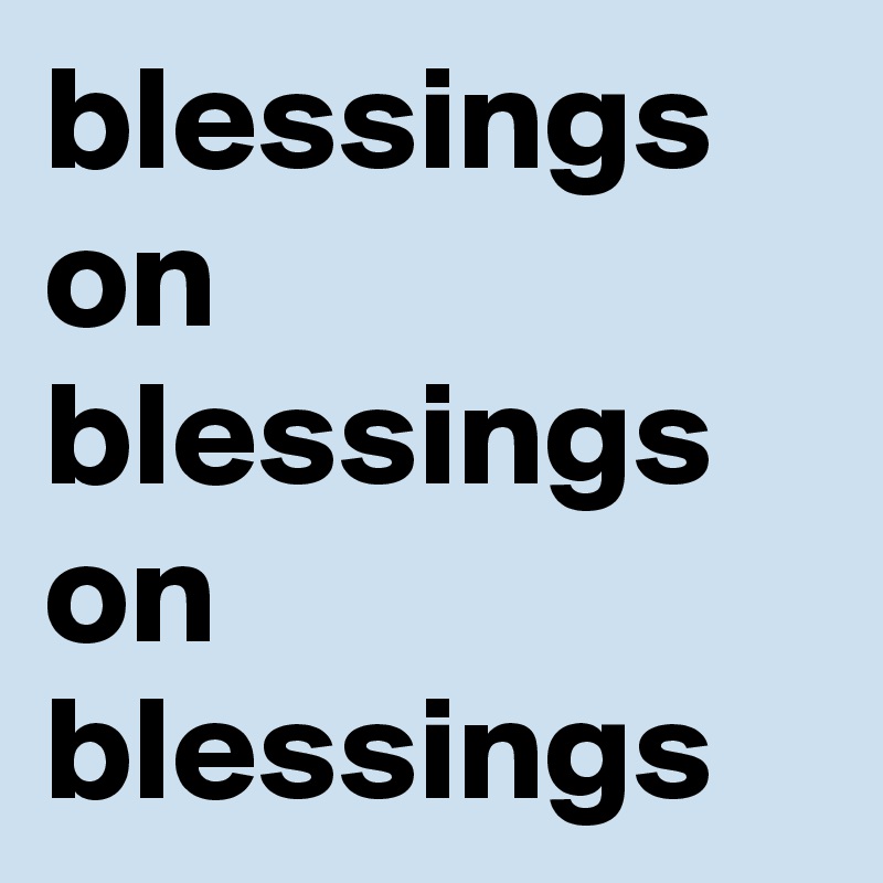 blessings on blessings on blessings