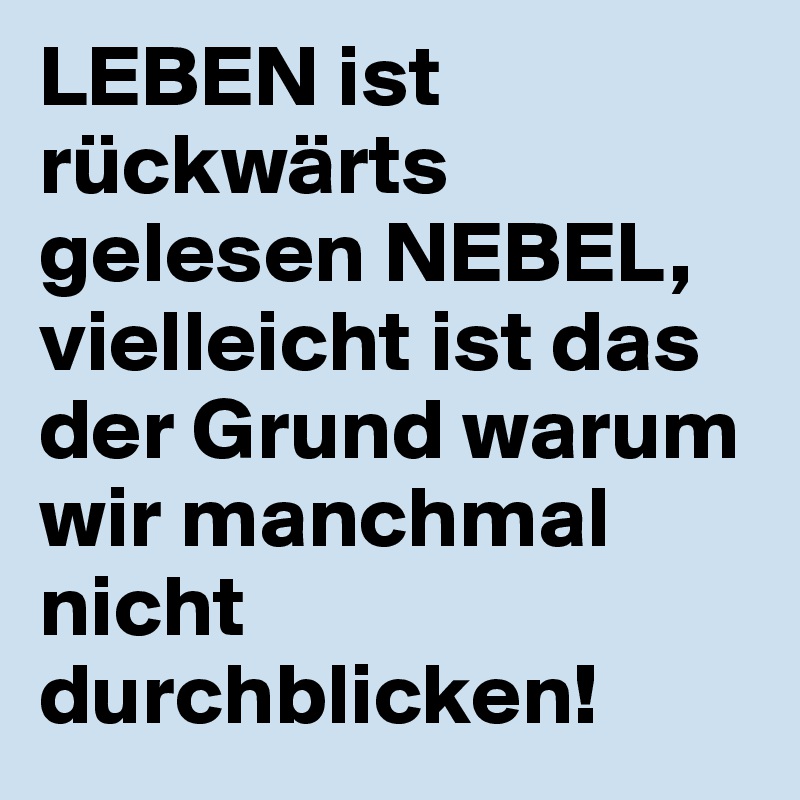 LEBEN ist rückwärts gelesen NEBEL, vielleicht ist das der Grund warum wir manchmal nicht durchblicken! 