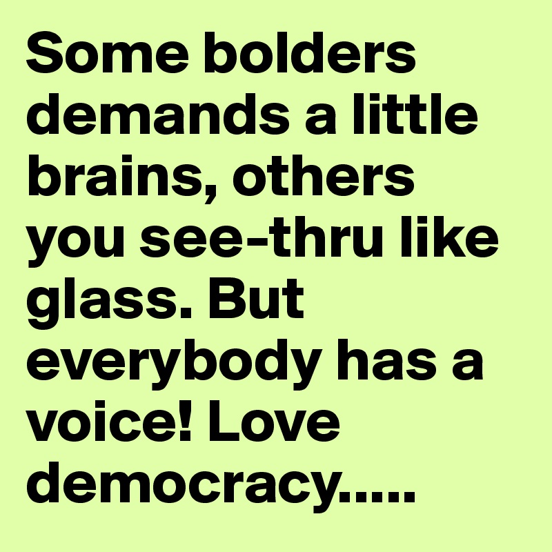 Some bolders demands a little brains, others you see-thru like glass. But everybody has a voice! Love democracy.....
