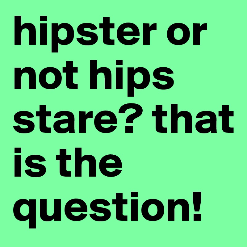 hipster or not hips stare? that is the question!