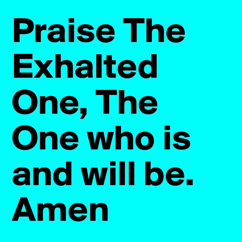 Praise The Exhalted One, The One who is and will be. Amen