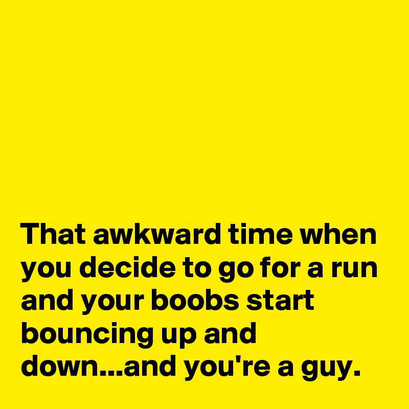 





That awkward time when you decide to go for a run and your boobs start bouncing up and down...and you're a guy.