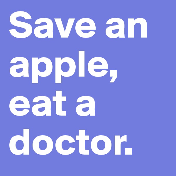 Save an apple, eat a doctor.