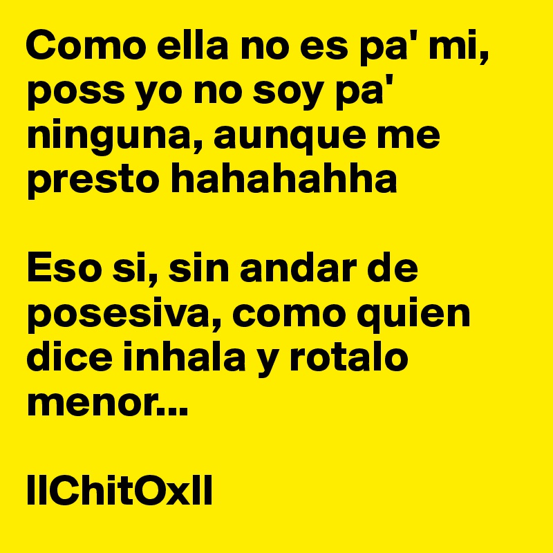 Como ella no es pa' mi, poss yo no soy pa'  ninguna, aunque me presto hahahahha
 
Eso si, sin andar de posesiva, como quien dice inhala y rotalo menor...

llChitOxll