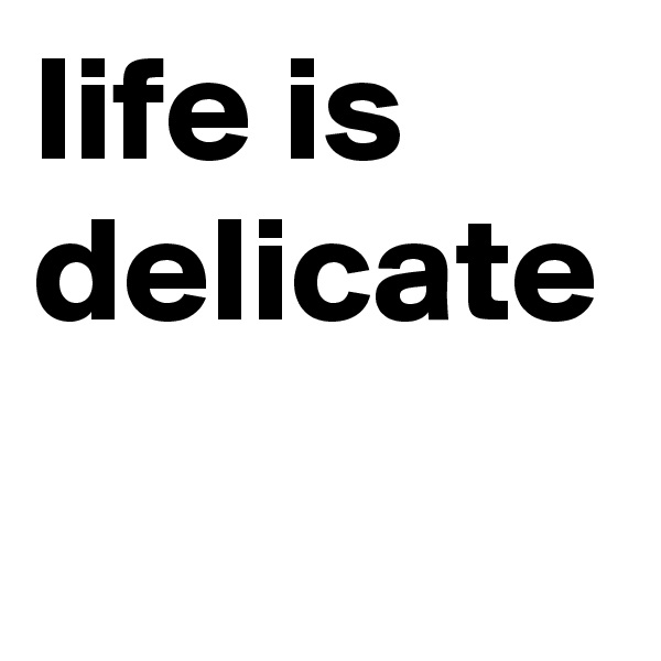 life is delicate