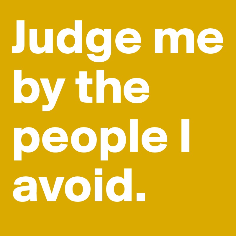 Judge me by the people I avoid.