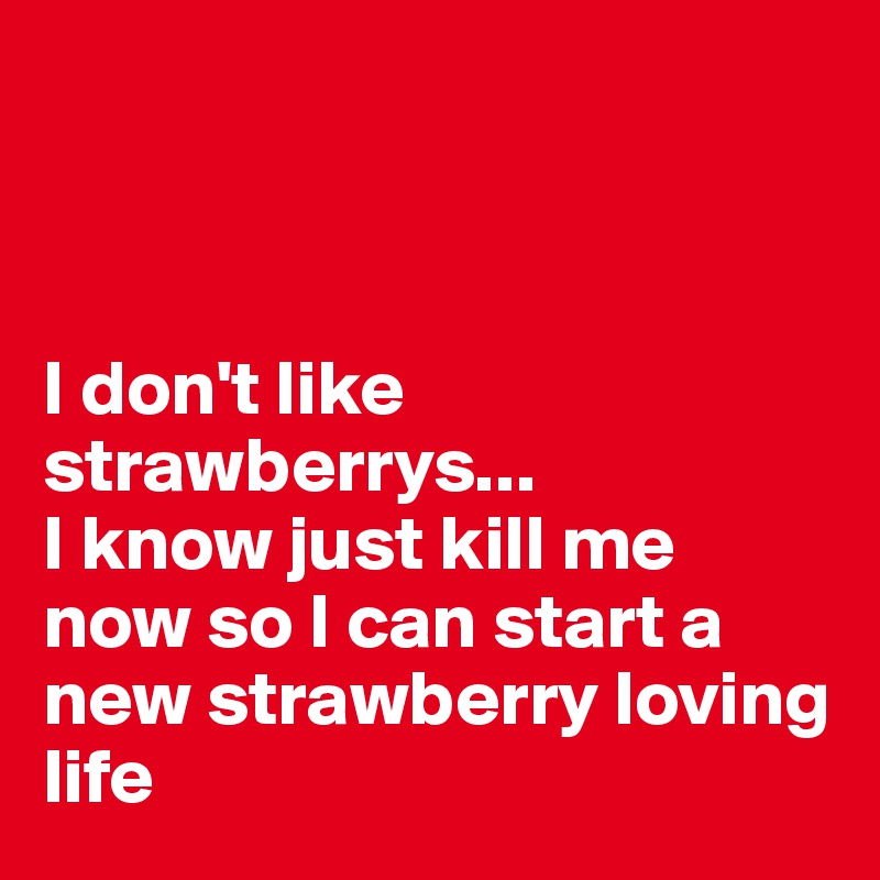 



I don't like strawberrys...
I know just kill me now so I can start a new strawberry loving life 