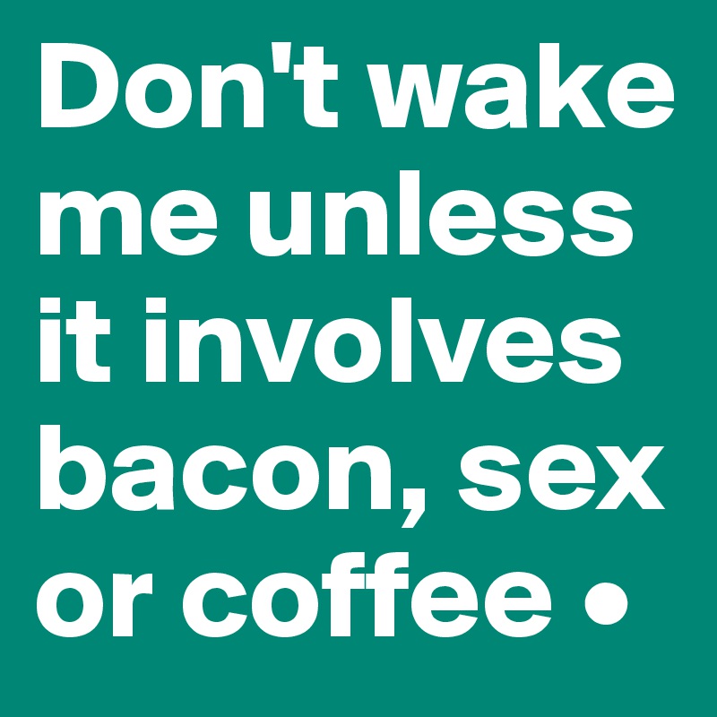 Don't wake me unless it involves bacon, sex or coffee •