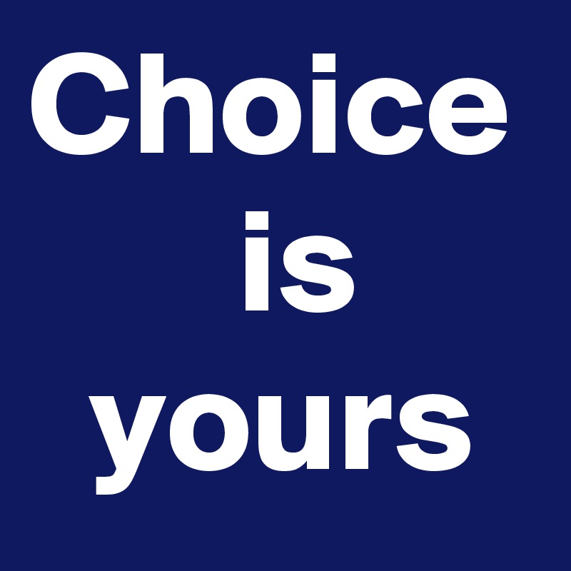 Choice 
       is
  yours