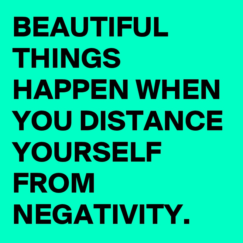 Beautiful Things Happen When You Distance Yourself From Negativity Post By Rk666 On Boldomatic