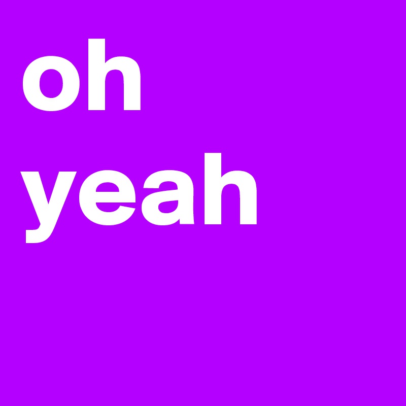oh yeah