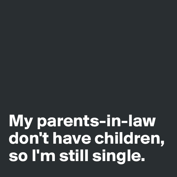 





My parents-in-law don't have children, so I'm still single. 