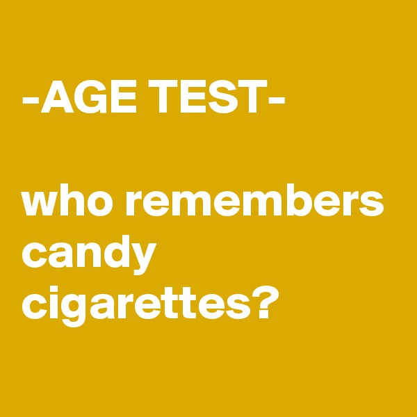 
-AGE TEST-

who remembers candy cigarettes? 
