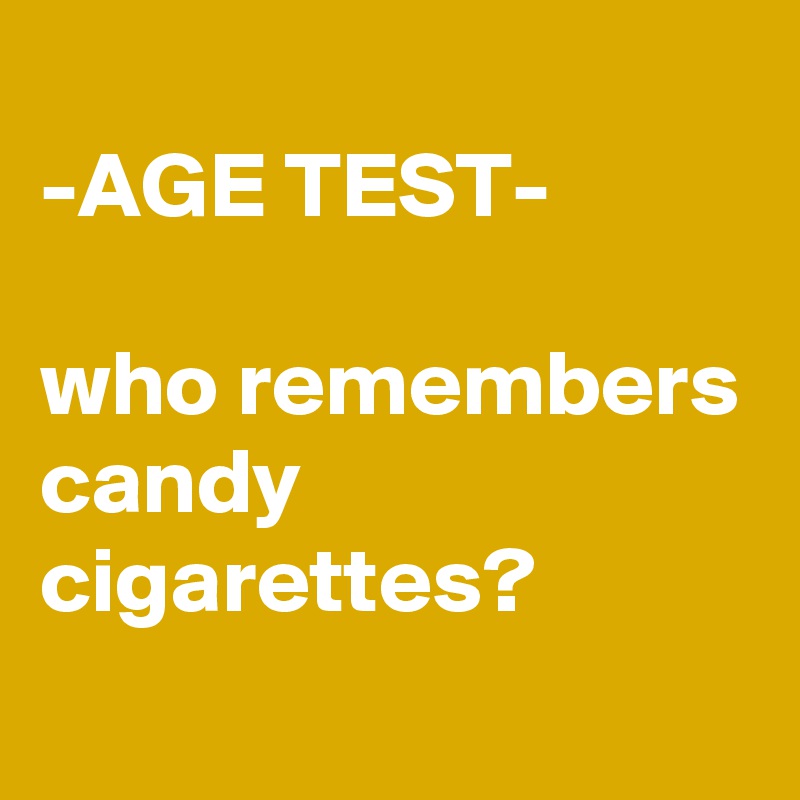 
-AGE TEST-

who remembers candy cigarettes? 
