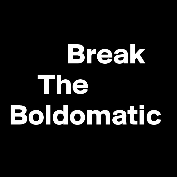 
          Break
     The
Boldomatic