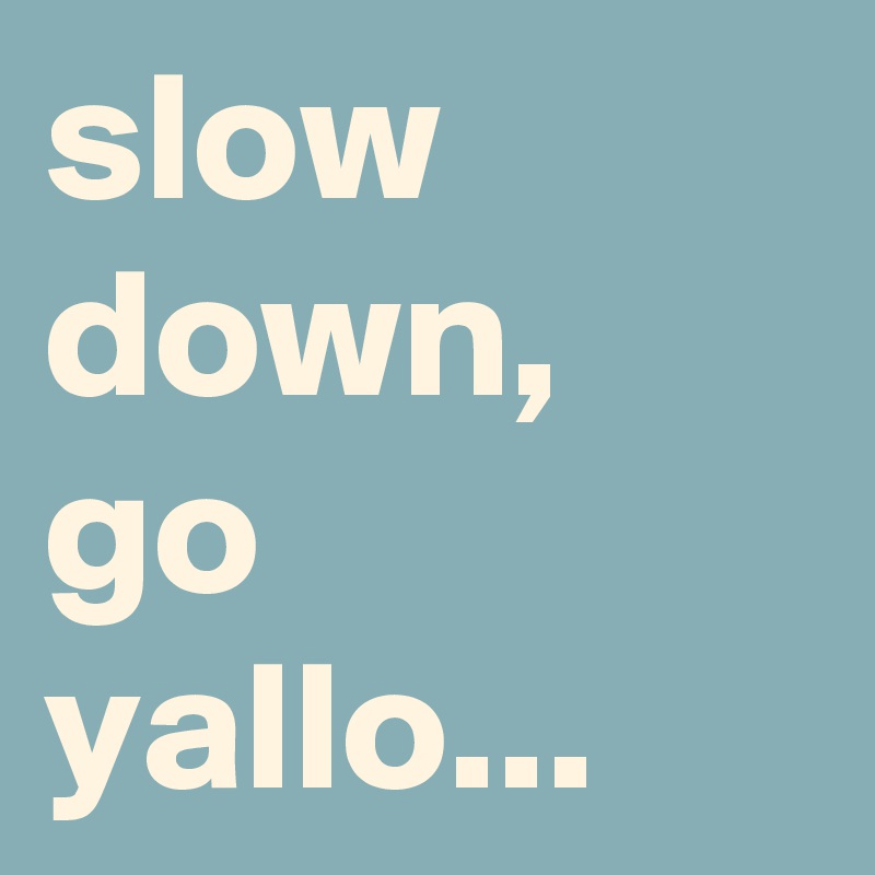 slow down, go yallo...